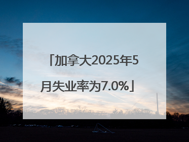 加拿大2025年5月失业率为7.0%