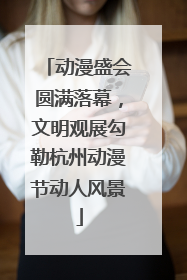 动漫盛会圆满落幕，文明观展勾勒杭州动漫节动人风景