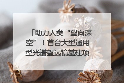 助力人类“望向深空”！首台大型通用型光谱望远镜基建项目破土动工