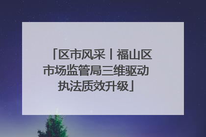 区市风采丨福山区市场监管局三维驱动执法质效升级