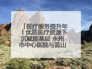 医疗服务提升年丨优质医疗资源下沉赋能基层 永州市中心医院与蓝山县医共体总院共筑健康屏障