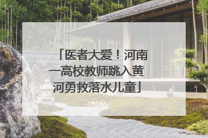 医者大爱！河南一高校教师跳入黄河勇救落水儿童