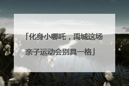 化身小哪吒，禹城这场亲子运动会别具一格