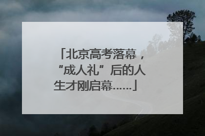 北京高考落幕，“成人礼”后的人生才刚启幕……