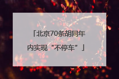 北京70条胡同年内实现“不停车”