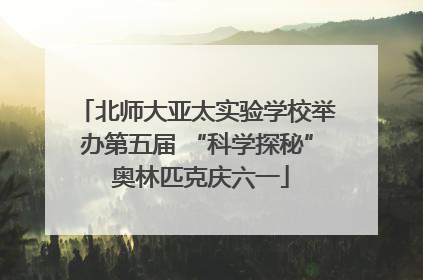 北师大亚太实验学校举办第五届 “科学探秘” 奥林匹克庆六一