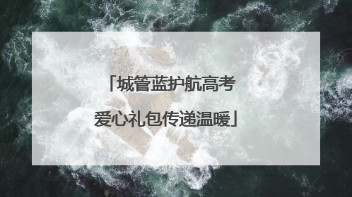 城管蓝护航高考 爱心礼包传递温暖