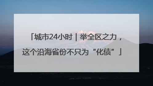 城市24小时｜举全区之力，这个沿海省份不只为“化债”