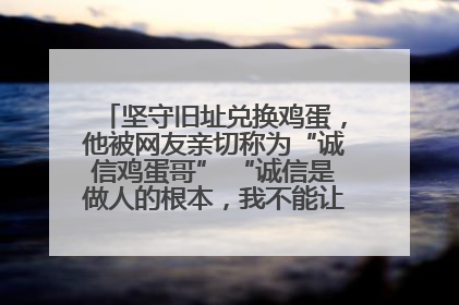 坚守旧址兑换鸡蛋，他被网友亲切称为“诚信鸡蛋哥” “诚信是做人的根本，我不能让人戳脊梁骨”