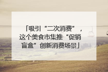吸引“二次消费”，这个美食市集推“促销盲盒”创新消费场景