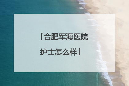 合肥军海医院护士怎么样