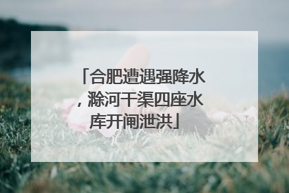 合肥遭遇强降水，滁河干渠四座水库开闸泄洪