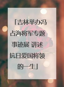 吉林举办冯占海将军专题事迹展 讲述抗日爱国将领的一生