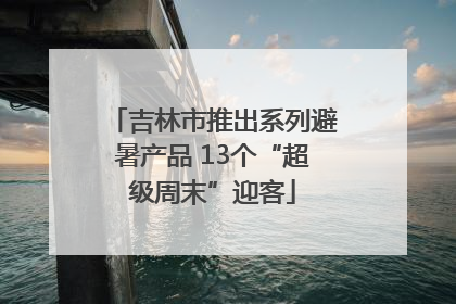 吉林市推出系列避暑产品 13个“超级周末”迎客