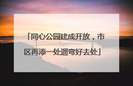 同心公园建成开放，市区再添一处遛弯好去处
