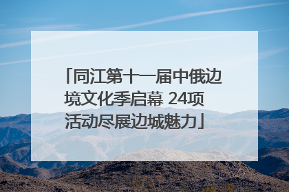 同江第十一届中俄边境文化季启幕 24项活动尽展边城魅力