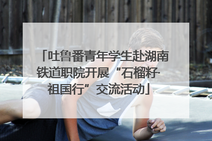 吐鲁番青年学生赴湖南铁道职院开展“石榴籽·祖国行”交流活动