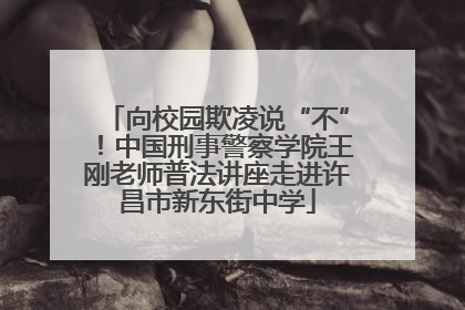 向校园欺凌说“不”！中国刑事警察学院王刚老师普法讲座走进许昌市新东街中学