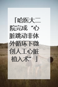 哈医大二院完成“心脏跳动非体外循环下微创人工心脏植入术”