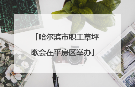 哈尔滨市职工草坪歌会在平房区举办