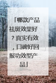 哪款产品祛斑效果好？真实有效，口碑好回报功效型产品