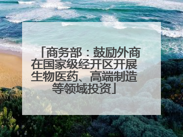 商务部：鼓励外商在国家级经开区开展生物医药、高端制造等领域投资
