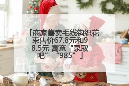 商家售卖毛线钩织花束售价67.8元和98.5元 寓意“录取吧”“985”