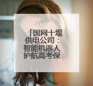 国网十堰供电公司：智能机器人护航高考保电