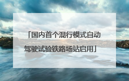 国内首个混行模式自动驾驶试验铁路场站启用