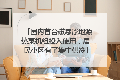 国内首台磁悬浮地源热泵机组投入使用，居民小区有了集中供冷