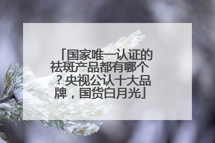 国家唯一认证的祛斑产品都有哪个？央视公认十大品牌，国货白月光