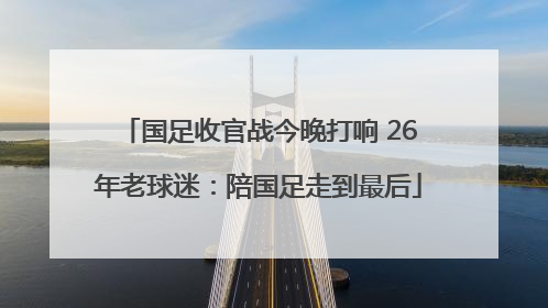 国足收官战今晚打响 26年老球迷：陪国足走到最后
