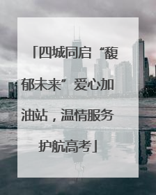 四城同启“馥郁未来”爱心加油站，温情服务护航高考