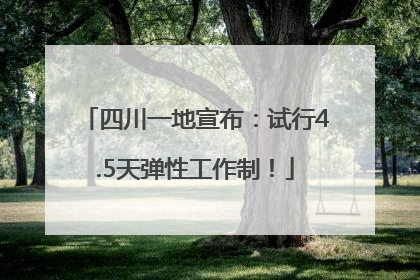 四川一地宣布：试行4.5天弹性工作制！