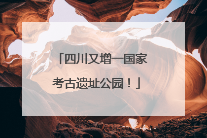 四川又增一国家考古遗址公园！