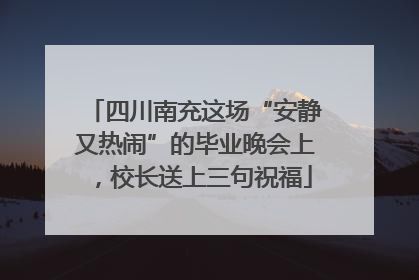四川南充这场“安静又热闹”的毕业晚会上，校长送上三句祝福