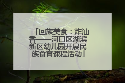 回族美食：炸油香——河口区湖滨新区幼儿园开展民族食育课程活动