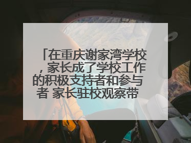 在重庆谢家湾学校，家长成了学校工作的积极支持者和参与者 家长驻校观察带来可喜变化