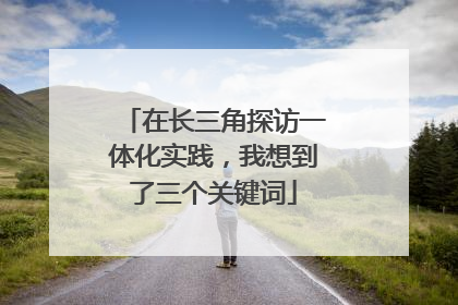 在长三角探访一体化实践，我想到了三个关键词