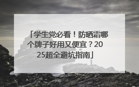 学生党必看！防晒霜哪个牌子好用又便宜？2025超全避坑指南