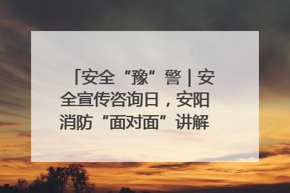 安全“豫”警｜安全宣传咨询日，安阳消防“面对面”讲解普及安全知识