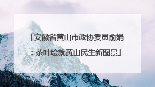 安徽省黄山市政协委员俞娟：茶叶绘就黄山民生新图景