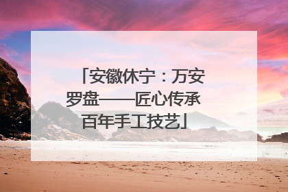 安徽休宁：万安罗盘——匠心传承百年手工技艺