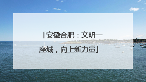 安徽合肥：文明一座城，向上新力量
