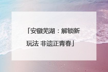 安徽芜湖：解锁新玩法 非遗正青春