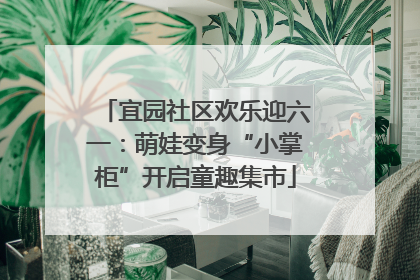宜园社区欢乐迎六一：萌娃变身“小掌柜”开启童趣集市