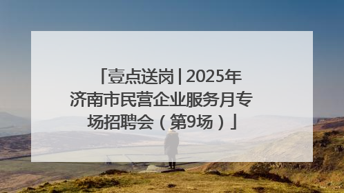 壹点送岗│2025年济南市民营企业服务月专场招聘会（第9场）