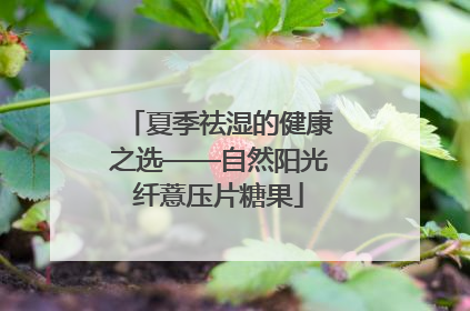 夏季祛湿的健康之选——自然阳光纤薏压片糖果