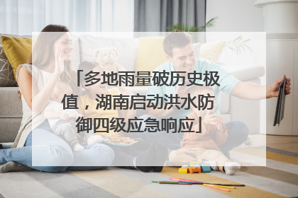 多地雨量破历史极值，湖南启动洪水防御四级应急响应