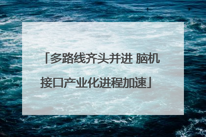 多路线齐头并进 脑机接口产业化进程加速